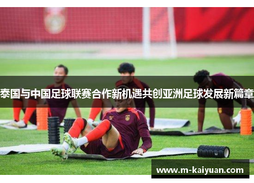 泰国与中国足球联赛合作新机遇共创亚洲足球发展新篇章