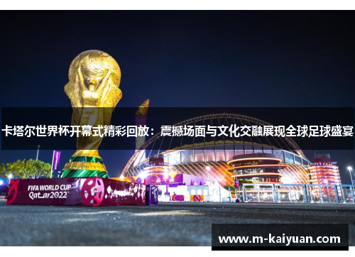 卡塔尔世界杯开幕式精彩回放：震撼场面与文化交融展现全球足球盛宴