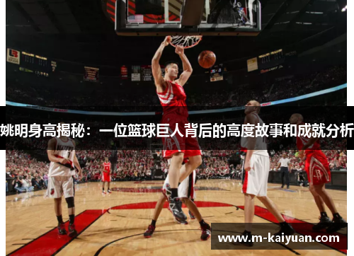 姚明身高揭秘：一位篮球巨人背后的高度故事和成就分析