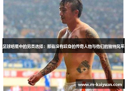 足球明星中的另类选择：那些没有纹身的传奇人物与他们的独特风采