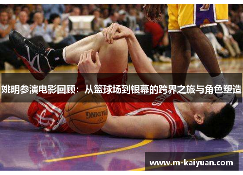 姚明参演电影回顾：从篮球场到银幕的跨界之旅与角色塑造