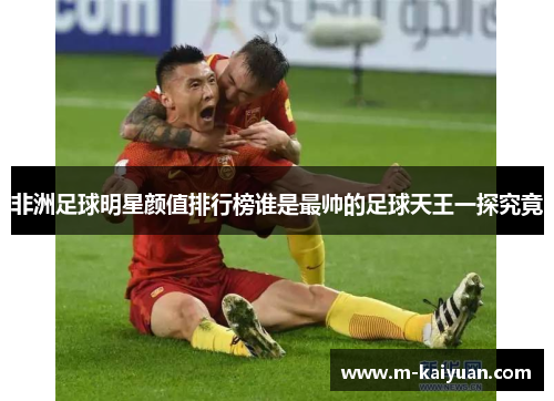 非洲足球明星颜值排行榜谁是最帅的足球天王一探究竟