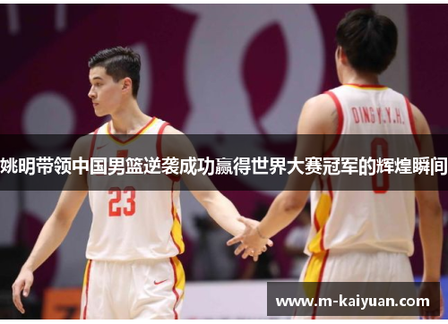 姚明带领中国男篮逆袭成功赢得世界大赛冠军的辉煌瞬间
