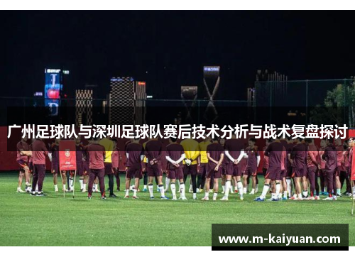 广州足球队与深圳足球队赛后技术分析与战术复盘探讨