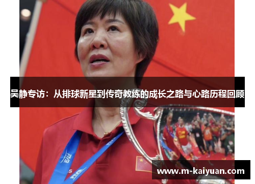 吴静专访：从排球新星到传奇教练的成长之路与心路历程回顾