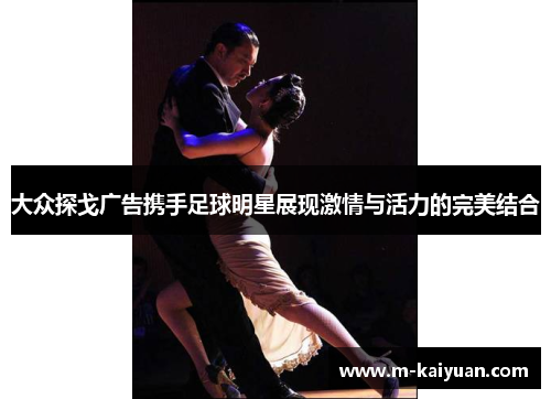 大众探戈广告携手足球明星展现激情与活力的完美结合