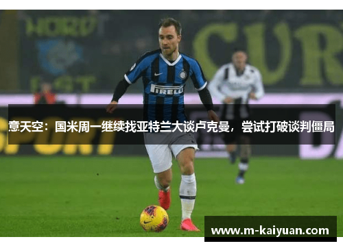 意天空：国米周一继续找亚特兰大谈卢克曼，尝试打破谈判僵局
