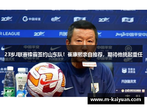 23岁J联赛锋霸签约山东队！崔康熙亲自推荐，期待他挑起重任