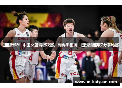 加时逆转！中国女篮晋级决赛，刘禹彤犯满，田媛媛连取7分拿比赛