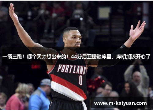 一箭三雕！哪个天才想出来的！44分后卫援驰库里，库明加该开心了